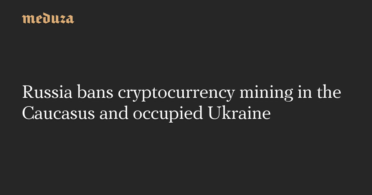 Russia bans cryptocurrency mining in the Caucasus and occupied Ukraine — Meduza